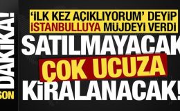 Murat Kurum ‘ilk kez açıklıyorum’ deyip duyurdu: Satılmayacak çok ucuza kiralanacak!