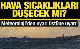 Hava sıcaklıkları düşecek mi? Meteoroloji’den uyarı üstüne uyarı!