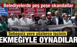 Sebepsiz yere yüzlerce işçinin ekmeğiyle oynadılar! Belediyelerde peş peşe skandallar